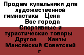 Продам купальники для художественной гимнастики › Цена ­ 6 000 - Все города Спортивные и туристические товары » Другое   . Ханты-Мансийский,Советский г.